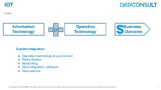 © Copyright 2016 DATACONSULT All rights reserved. No part of this presentation in all its property may be used or reproduced in any form without a written permission 34
IOT
Finally
IOT
Information
Technology
Operation
Technology
Business
Outcome
" Operation technology & Low Current
" Radio Access
" Networking
" Data Integration, software
" Data science
System Integration
 