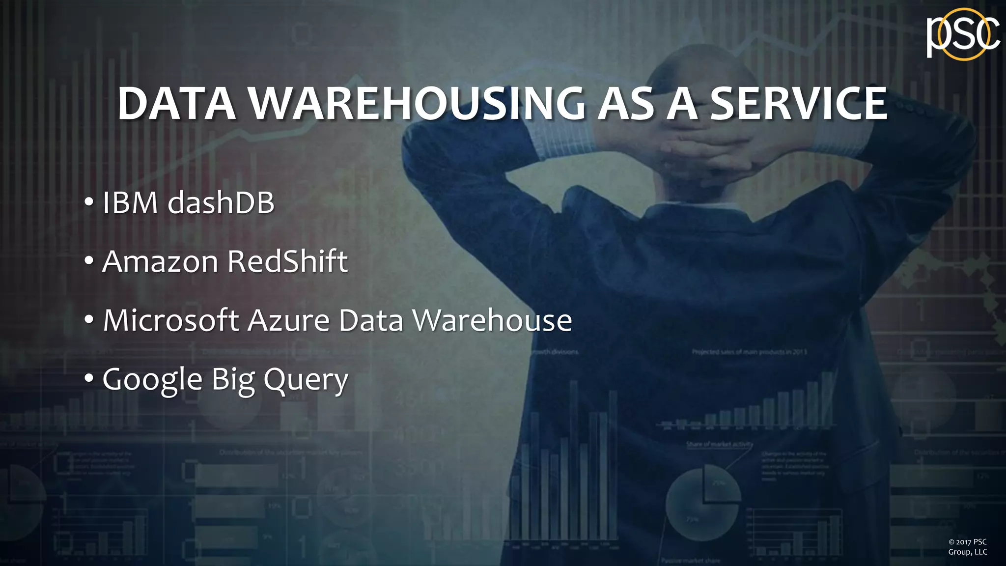 DATA WAREHOUSING AS A SERVICE
• IBM dashDB
• Amazon RedShift
• Microsoft Azure Data Warehouse
• Google Big Query
© 2017 PSC
Group, LLC
 