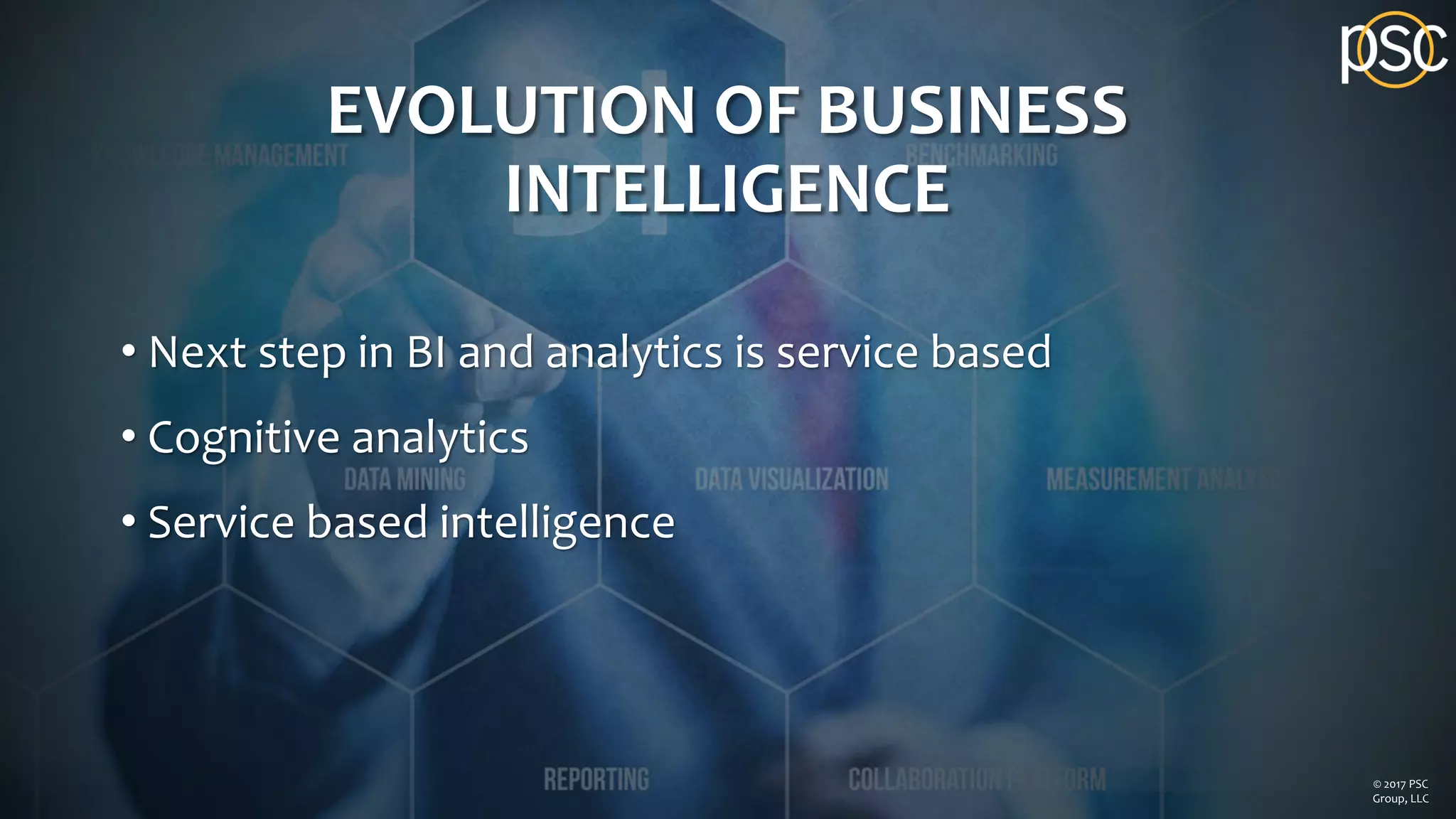 EVOLUTION OF BUSINESS
INTELLIGENCE
• Next step in BI and analytics is service based
• Cognitive analytics
• Service based intelligence
© 2017 PSC
Group, LLC
 