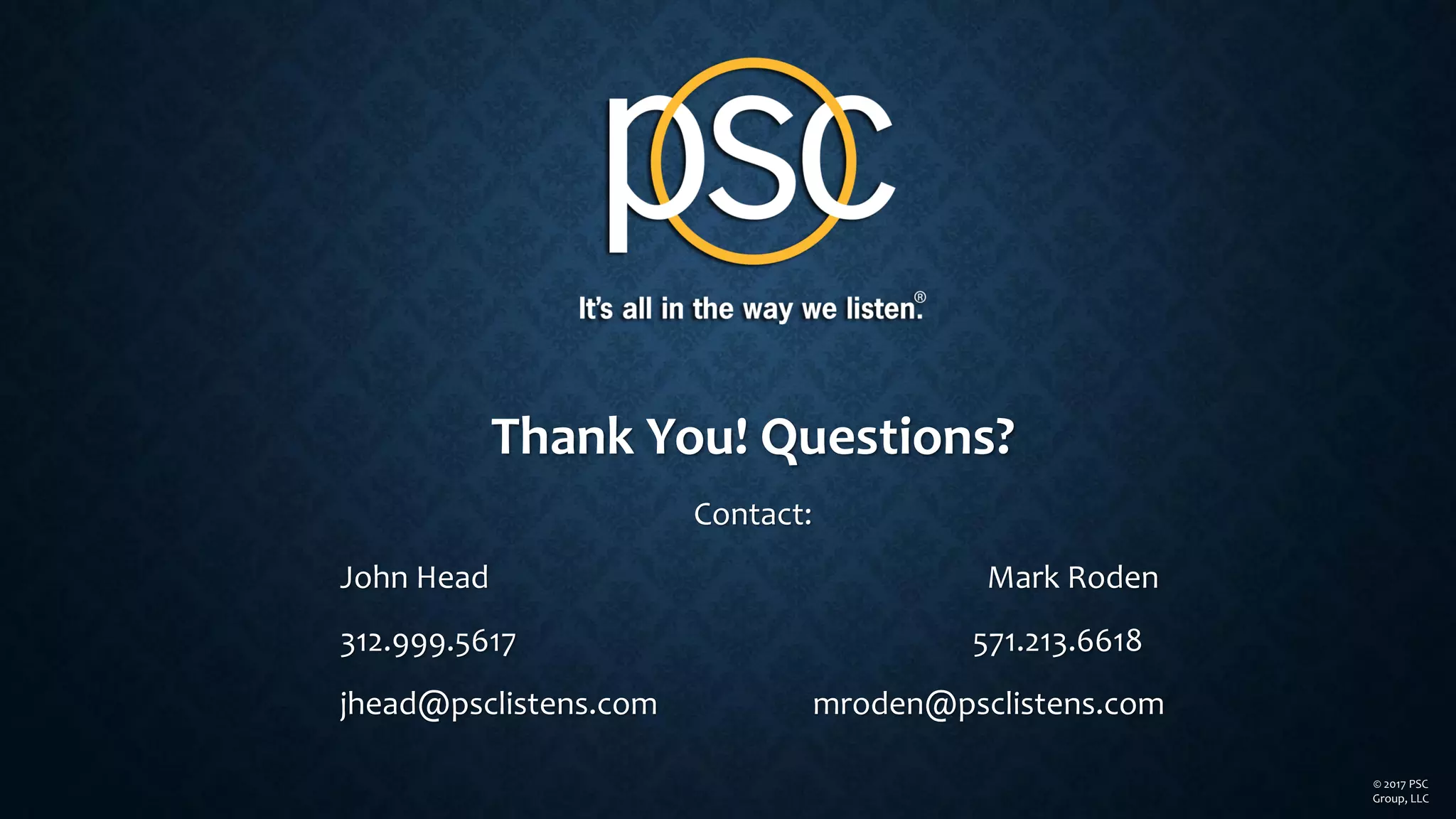 Thank You! Questions?
Contact:
John Head Mark Roden
312.999.5617 571.213.6618
jhead@psclistens.com mroden@psclistens.com
© 2017 PSC
Group, LLC
 