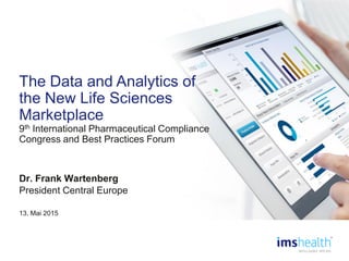 The Data and Analytics of
the New Life Sciences
Marketplace
9th International Pharmaceutical Compliance
Congress and Best Practices Forum
Dr. Frank Wartenberg
President Central Europe
13. Mai 2015
 