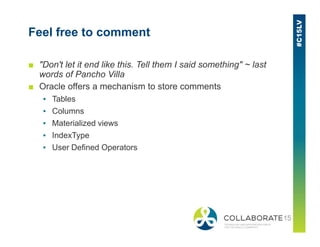 Feel free to comment
■ "Don't let it end like this. Tell them I said something" ~ last
words of Pancho Villa
■ Oracle offers a mechanism to store comments
▪ Tables
▪ Columns
▪ Materialized views▪ Materialized views
▪ IndexType
▪ User Defined Operators
 