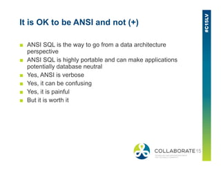It is OK to be ANSI and not (+)
■ ANSI SQL is the way to go from a data architecture
perspective
■ ANSI SQL is highly portable and can make applications
potentially database neutral
■ Yes, ANSI is verbose
■ Yes, it can be confusing■ Yes, it can be confusing
■ Yes, it is painful
■ But it is worth it
 