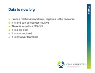 Data is now big
■ From a relational standpoint, Big Data is the converse
■ It is and can be counter-intuitive
■ There is actually a NO-SQL
■ It is a big deal
■ It is un-structured
■ It is however learnable■ It is however learnable
 