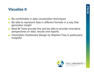 Visualize It
■ Be comfortable in data visualization techniques
■ Be able to represent data in different formats in a way that
generates insight
■ Most BI Tools provide this and be able to provide innovative
perspectives on data, results and reports
■ Information Dashboard Design by Stephen Few is particularly■ Information Dashboard Design by Stephen Few is particularly
insightful
 