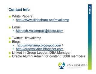 Contact Info
■ White Papers
▪ http://www.slideshare.net/mvallamp
■ Email:
▪ Mahesh.Vallampati@keste.com
■ Twitter: #mvallamp■ Twitter: #mvallamp
■ Blogs:
▪ http://mvallamp.blogspot.com /
▪ http://oraexalytics.blogspot.com
■ Linked in Group Leader: DBA Manager
■ Oracle Alumni Admin for content: 5000 members
 