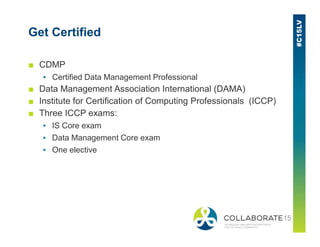 Get Certified
■ CDMP
▪ Certified Data Management Professional
■ Data Management Association International (DAMA)
■ Institute for Certification of Computing Professionals (ICCP)
■ Three ICCP exams:
▪ IS Core exam▪ IS Core exam
▪ Data Management Core exam
▪ One elective
 