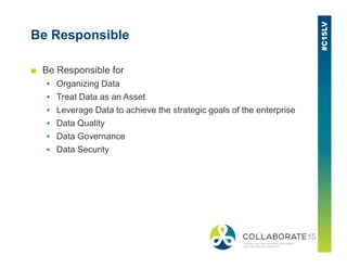 Be Responsible
■ Be Responsible for
▪ Organizing Data
▪ Treat Data as an Asset
▪ Leverage Data to achieve the strategic goals of the enterprise
▪ Data Quality
▪ Data Governance▪ Data Governance
▪ Data Security
 