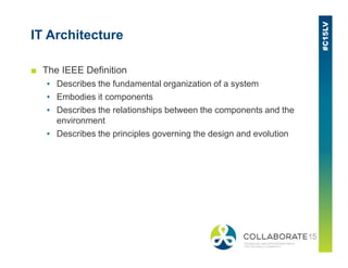 IT Architecture
■ The IEEE Definition
▪ Describes the fundamental organization of a system
▪ Embodies it components
▪ Describes the relationships between the components and the
environment
▪ Describes the principles governing the design and evolution▪ Describes the principles governing the design and evolution
 