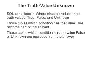 SQL conditions in Where clause produce three
truth values: True, False, and Unknown
Those tuples which condition has the value True
become part of the answer
Those tuples which condition has the value False
or Unknown are excluded from the answer
The Truth-Value Unknown
THE DATABASE LANGUAGE SQL 14
 