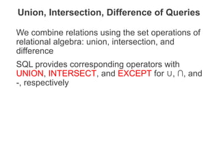 We combine relations using the set operations of
relational algebra: union, intersection, and
difference
SQL provides corresponding operators with
UNION, INTERSECT, and EXCEPT for , ∩, and
∪
-, respectively
Union, Intersection, Difference of Queries
THE DATABASE LANGUAGE SQL 40
 