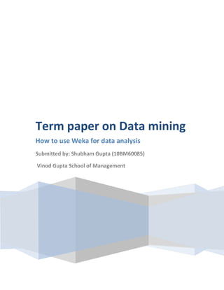 Term paper on Data mining
How to use Weka for data analysis
Submitted by: Shubham Gupta (10BM60085)

Vinod Gupta School of Management
 