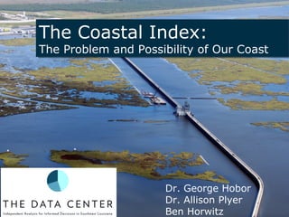 The Coastal Index:
The Problem and Possibility of Our Coast
The Coastal Index:
The Problem and Possibility of Our Coast
Dr. George Hobor
Dr. Allison Plyer
Ben Horwitz
 