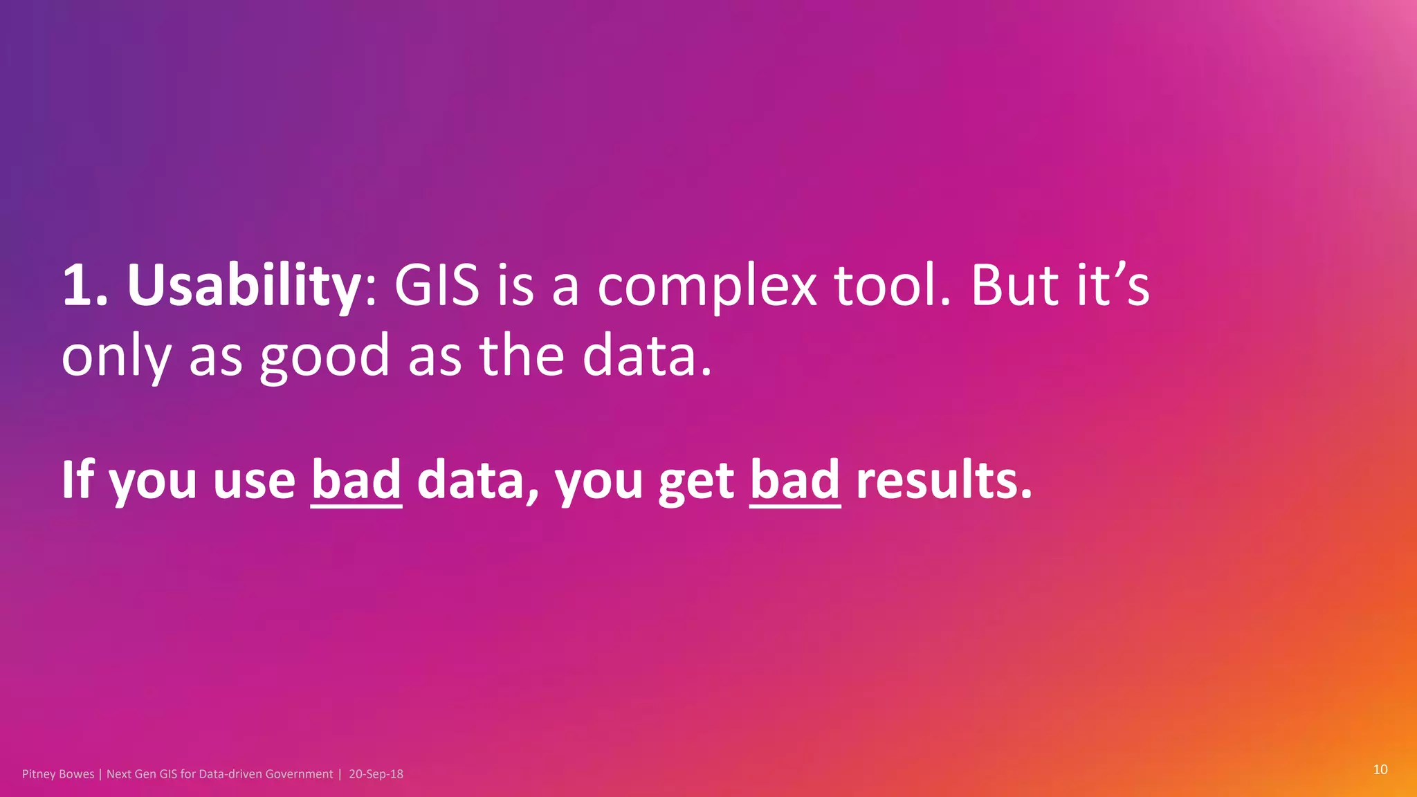 Pitney Bowes | Next Gen GIS for Data-driven Government | 20-Sep-18
1. Usability: GIS is a complex tool. But it’s
only as good as the data.
If you use bad data, you get bad results.
10
 