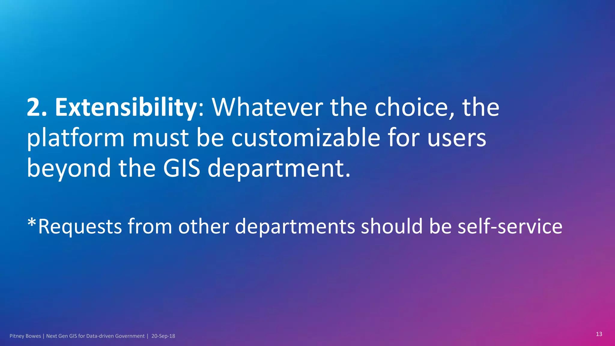 Pitney Bowes | Next Gen GIS for Data-driven Government | 20-Sep-18
2. Extensibility: Whatever the choice, the
platform must be customizable for users
beyond the GIS department.
*Requests from other departments should be self-service
13
 