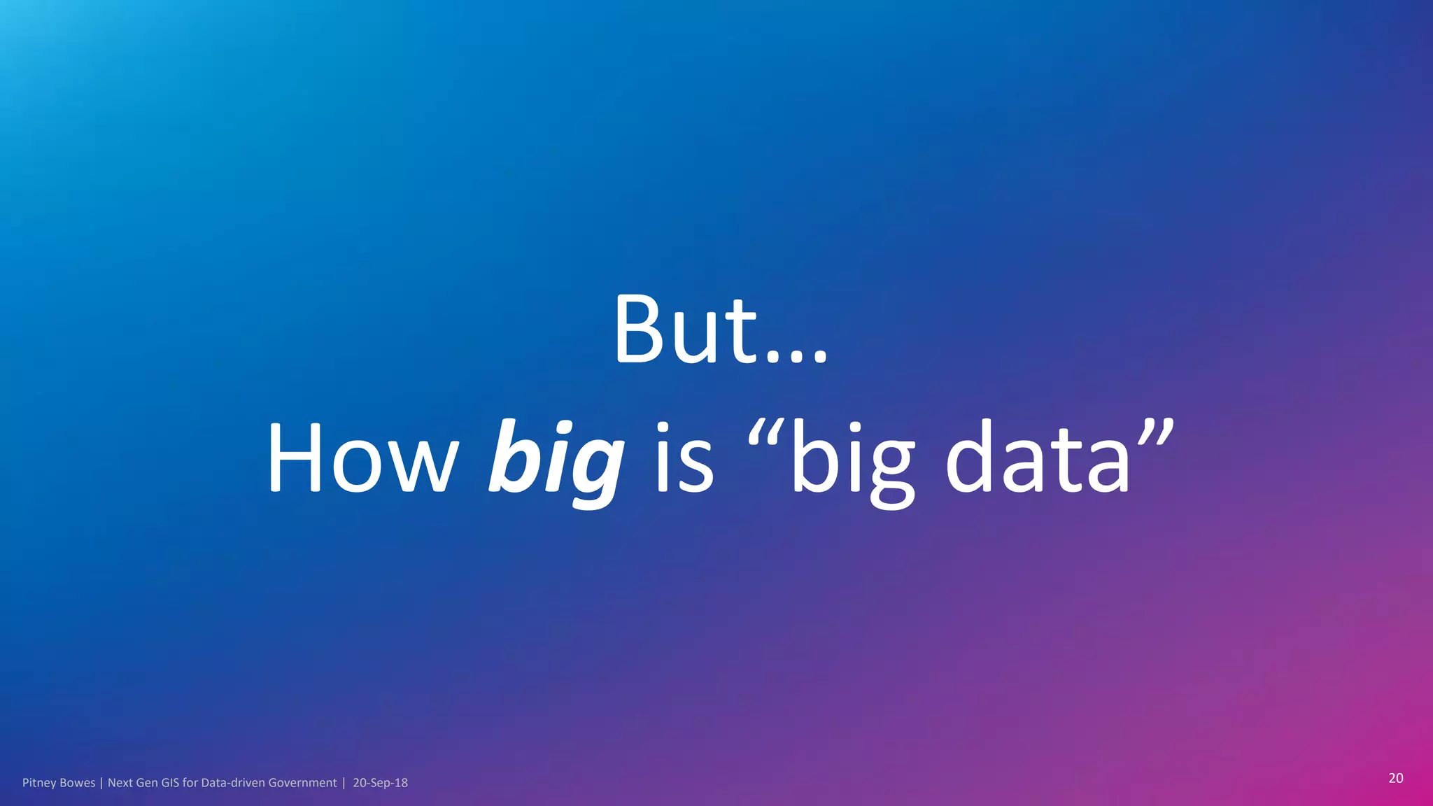 Pitney Bowes | Next Gen GIS for Data-driven Government | 20-Sep-18 20
But…
How big is “big data”
 