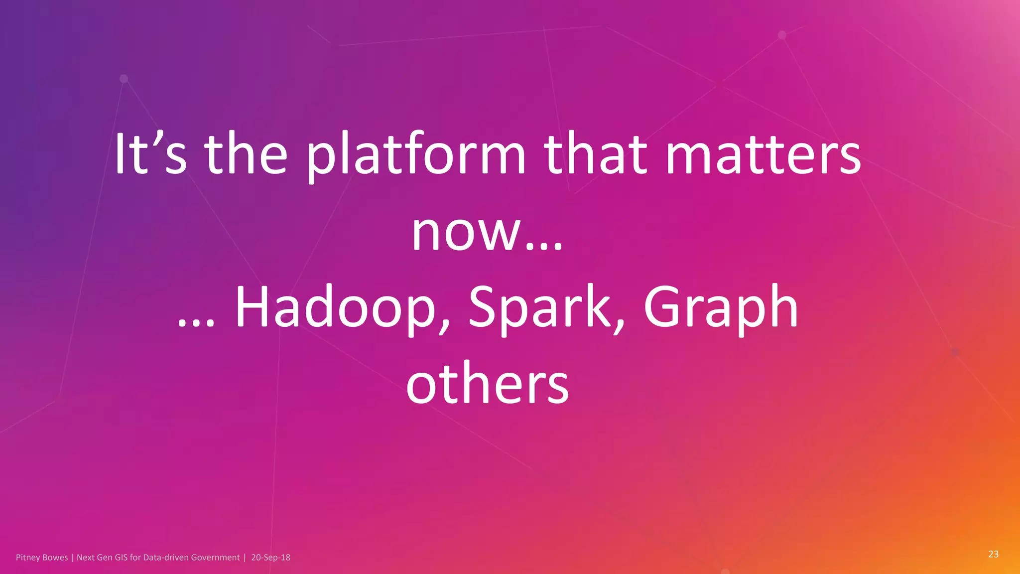 Pitney Bowes | Next Gen GIS for Data-driven Government | 20-Sep-18 23
It’s the platform that matters
now…
… Hadoop, Spark, Graph
others
 