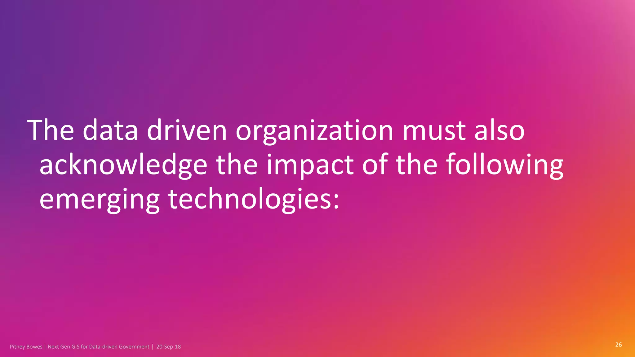 Pitney Bowes | Next Gen GIS for Data-driven Government | 20-Sep-18
The data driven organization must also
acknowledge the impact of the following
emerging technologies:
26
 
