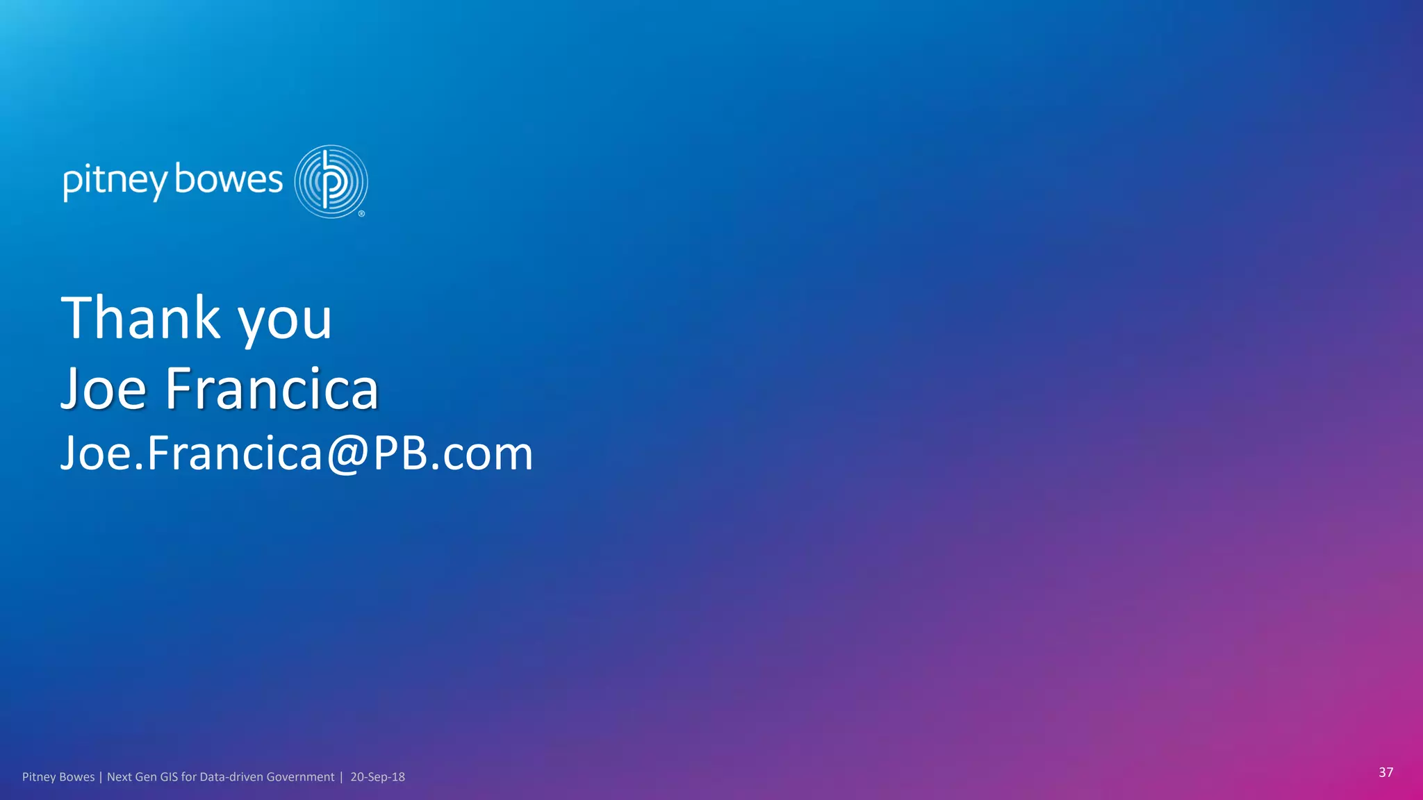 Pitney Bowes | Next Gen GIS for Data-driven Government | 20-Sep-18 37
Thank you
Joe Francica
Joe.Francica@PB.com
 