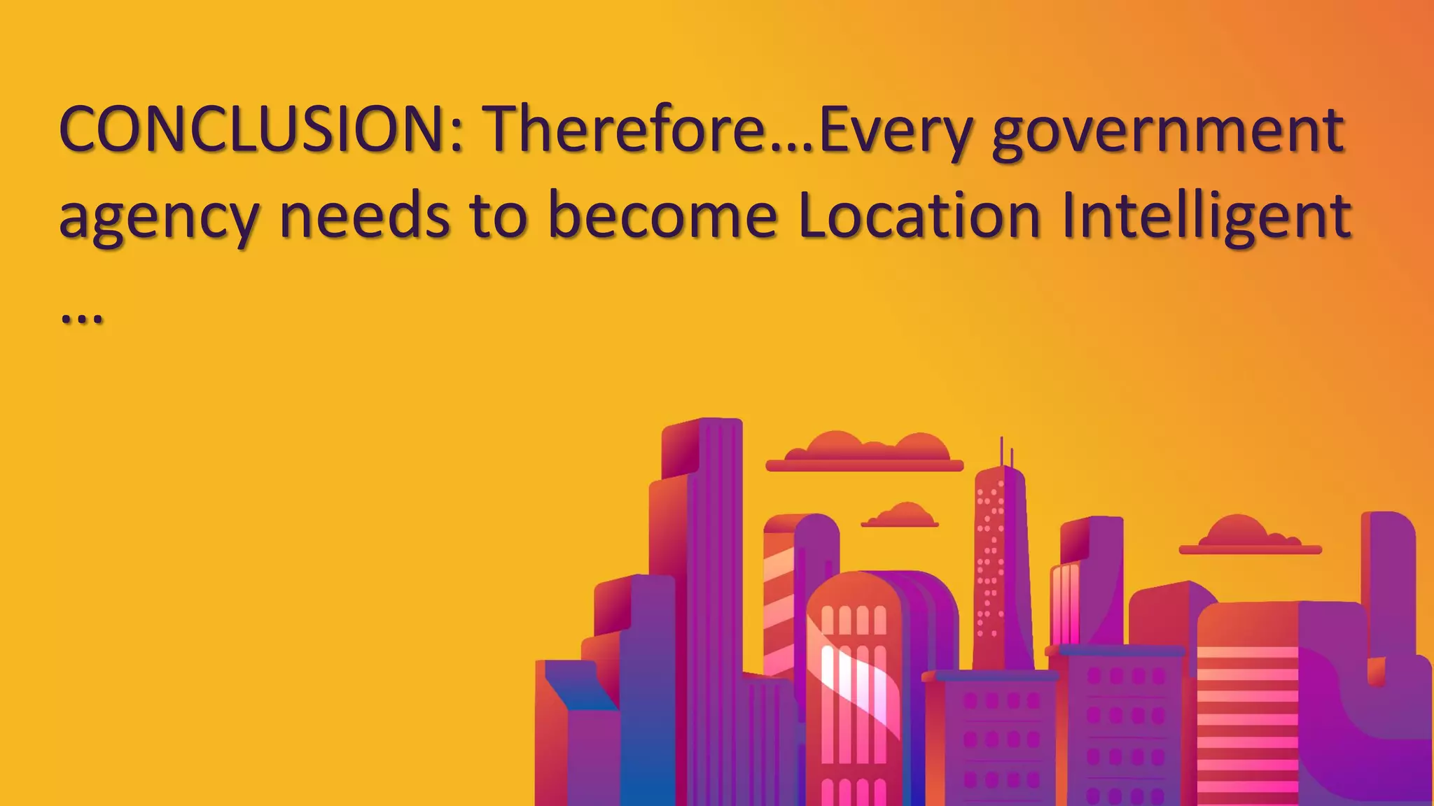 Pitney Bowes | Next Gen GIS for Data-driven Government | 20-Sep-18
CONCLUSION: Therefore…Every government
agency needs to become Location Intelligent
…
 