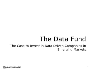 The Data Fund
The Case to Invest in Data Driven Companies in
Emerging Markets
1@prasannalaldas
 