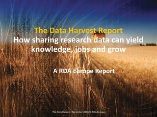 The Data Harvest, December 2014 © RDA Europe
The Data Harvest Report
How sharing research data can yield
knowledge, jobs and grow
A RDA Europe Report
 