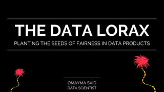 THE DATA LORAX
PLANTING THE SEEDS OF FAIRNESS IN DATA PRODUCTS
OMAYMA SAID
DATA SCIENTIST
 