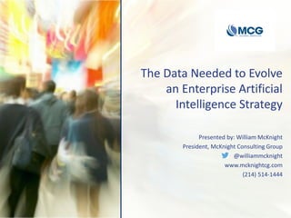 The Data Needed to Evolve
an Enterprise Artificial
Intelligence Strategy
Presented by: William McKnight
President, McKnight Consulting Group
@williammcknight
www.mcknightcg.com
(214) 514-1444
 