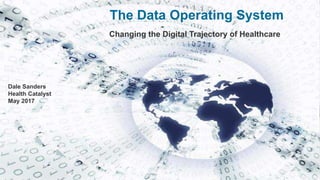The Data Operating System
Changing the Digital Trajectory of Healthcare
Dale Sanders
Health Catalyst
May 2017
 