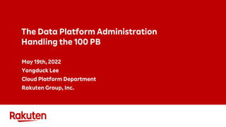 The Data Platform Administration
Handling the 100 PB
May 19th, 2022
Yongduck Lee
Cloud Platform Department
Rakuten Group, Inc.
 