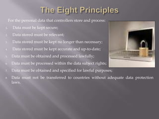 Responsibilities of data controllersAll data controllers must keep to the Eight Principles of Data Protection.	a data controller is the nominated person in a company who applies to the data commissioner for permission to store and use personal data.
