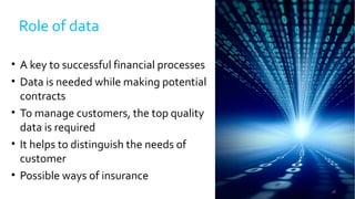 18
Role of data
• A key to successful financial processes
• Data is needed while making potential
contracts
• To manage customers, the top quality
data is required
• It helps to distinguish the needs of
customer
• Possible ways of insurance
 