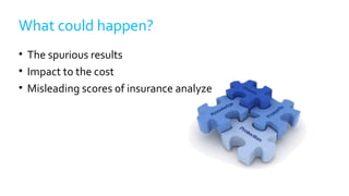 What could happen?
• The spurious results
• Impact to the cost
• Misleading scores of insurance analyze
 