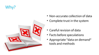 Why?
• Non-accurate collection of data
• Complete trust in the system
• Careful revision of data
• Facts before speculations
• Appropriate “data on demand”
tools and methods
 