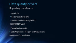 26
Data quality drivers
• Basel II/III
• Sarbanes Oxley (SOX)
• Anti-Money Laundering (AML)
Regulatory compliances
Internal Drivers
• Data Warehouse / BI
• Data Migrations - Mergers and Acquisitions
Application Consolidation
 
