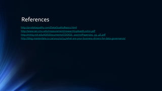 References
http://prodataquality.com/DataQualityBasics.html
http://www.sei.cmu.edu/measurement/research/upload/Loshin.pdf
http://mitiq.mit.edu/IQIS/Documents/CDOIQS_200777/Papers/01_59_4E.pdf
http://blog.masterdata.co.za/2011/10/24/what-are-your-business-drivers-for-data-governance/
 