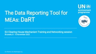 The Data Reporting Tool for
MEAs: DaRT
EU Clearing House Mechanism Training and Networking session
Brussels, 8 - 10 November 2023
Eric Wiedmer, Eric.Wiedmer@un.org
 