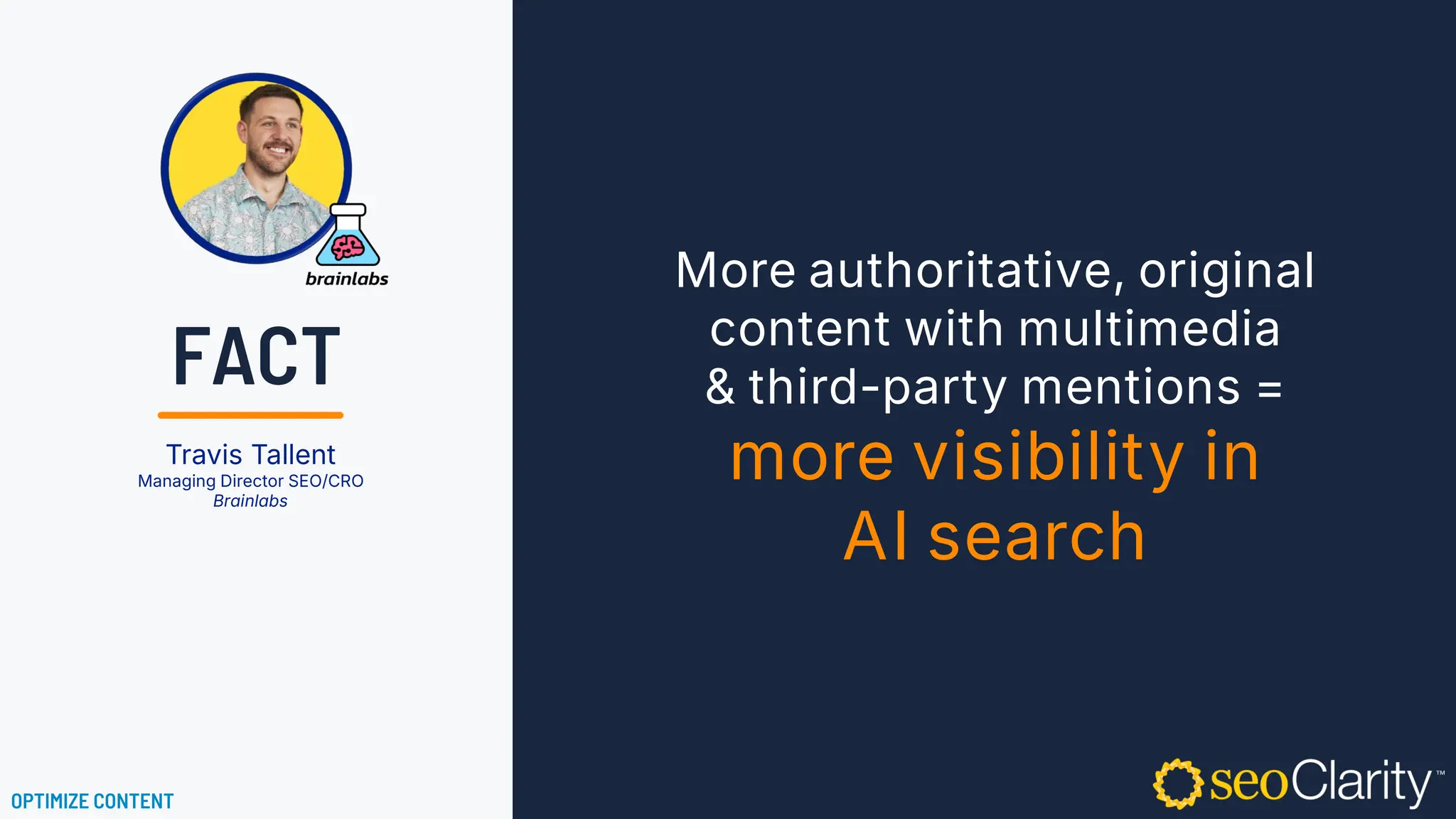 More authoritative, original
content with multimedia
& third-party mentions =
more visibility in
AI search
Travis Tallent
Managing Director SEO/CRO
Brainlabs
OPTIMIZE CONTENT
FACT
 