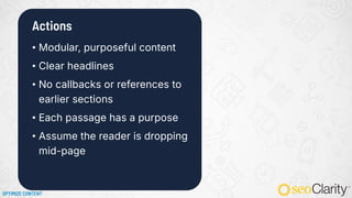 • Modular, purposeful content
• Clear headlines
• No callbacks or references to
earlier sections
• Each passage has a purpose
• Assume the reader is dropping
mid-page
Actions
OPTIMIZE CONTENT
 