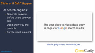 Clicks or It Didn’t Happen
• AI search engines:
⁃ Generate answers
before users see your
site
⁃ Don’t show you the
prompts
⁃ Rarely result in a click
We are going to need a new inside joke…
MONITOR VISIBILITY
 