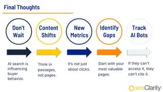 Final Thoughts
43
AI search is
influencing
buyer
behavior.
Think in
passages,
not pages.
It’s not just
about clicks.
Start with your
most valuable
pages.
If they can't
access it, they
can’t cite it.
Don’t
Wait
Content
Shifts
New
Metrics
Identify
Gaps
Track
AI Bots
 