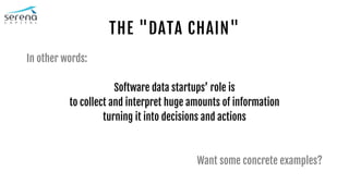 THE "DATA CHAIN"
In other words:
Software data startups’ role is
to collect and interpret huge amounts of information
turning it into decisions and actions
Want some concrete examples?
 