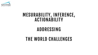MESURABILITY, INFERENCE,
ACTIONABILITY
ADDRESSING
THE WORLD CHALLENGES
 