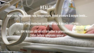 HEALTH
Heart rate, respiration rate, temperature, blood pressure & oxygen levels…
Computerized medecine correlates data & detects patterns
i.e. IBM Watson can detect infection in premature babies
24hrs before symptoms appear
Francois Etienne du Plessis / Shutterstock
 