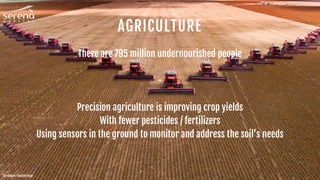 AGRICULTURE
There are 795 million undernourished people
-
Precision agriculture is improving crop yields
With fewer pesticides / fertilizers
Using sensors in the ground to monitor and address the soil’s needs
Alf Ribeiro / Shutterstock
 