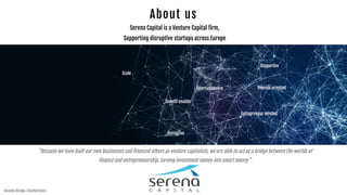 Scale
Growth enabler
Entrepreneur minded
Process orientedInternationalize
Supportive
Disruptive
About us
Serena Capital is a Venture Capital firm,
Supporting disruptive startups across Europe
"Because we have built our own businesses and financed others as venture capitalists, we are able to act as a bridge between the worlds of
finance and entrepreneurship, turning investment money into smart money"
Clement Kiragu / Shutterstock
 
