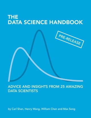 1
THE
DATA SCIENCE HANDBOOK
by Carl Shan, Henry Wang, William Chen and Max Song
ADVICE AND INSIGHTS FROM 25 AMAZING
DATA SCIENTISTS
PRE-RELEASE
 