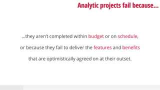 Analytic projects fail because…
…they aren’t completed within budget or on schedule,
or because they fail to deliver the f...