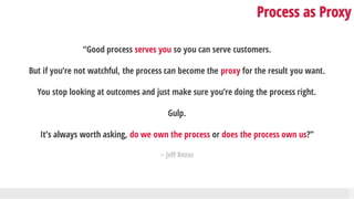 Process as Proxy
“Good process serves you so you can serve customers.
But if you’re not watchful, the process can become t...