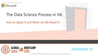 DECEMBER 15
GLOBAL AI BOOTCAMP IS POWERED BY:
The Data Science Process in ML
How to Apply It and When do We Need It?
 
